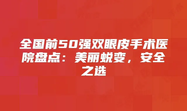 全国前50强双眼皮手术医院盘点:美丽蜕变,安全之选