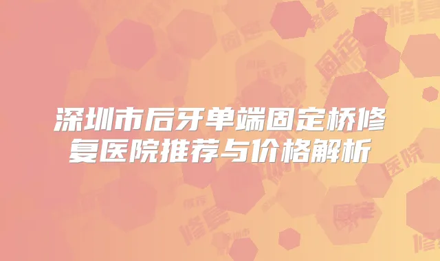 深圳市后牙单端固定桥修复医院推荐与价格解析
