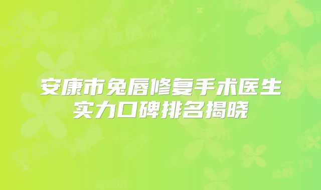 安康市兔唇修复手术医生实力口碑排名揭晓
