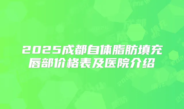 2025成都自体脂肪填充唇部价格表及医院介绍