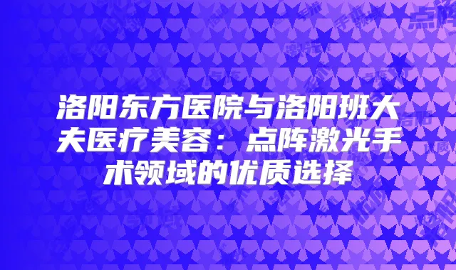 洛阳东方医院与洛阳班大夫医疗美容：点阵激光手术领域的优质选择