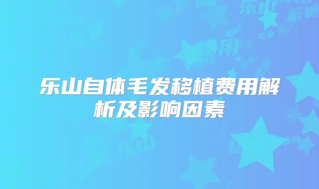 乐山自体毛发移植费用解析及影响因素