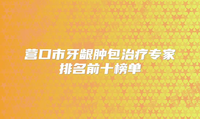 营口市牙龈肿包专家排名前十榜单