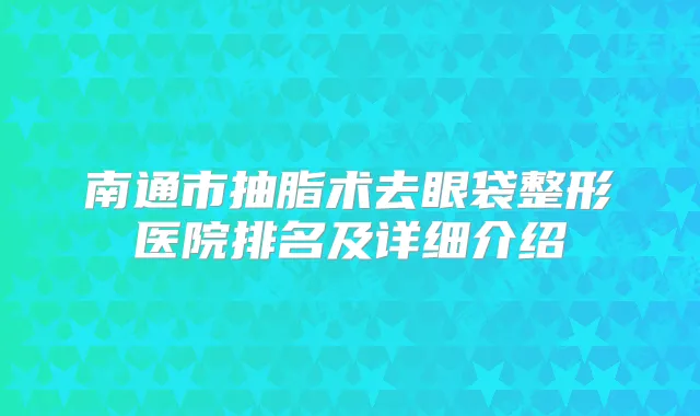 南通市抽脂术去眼袋整形医院排名及详细介绍