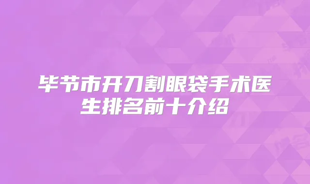 毕节市开刀割眼袋手术医生排名前十介绍