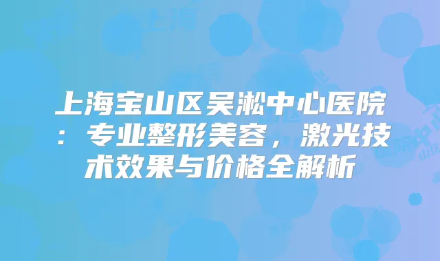 上海宝山区吴淞中心医院：专业整形美容，激光技术效果与价格全解析