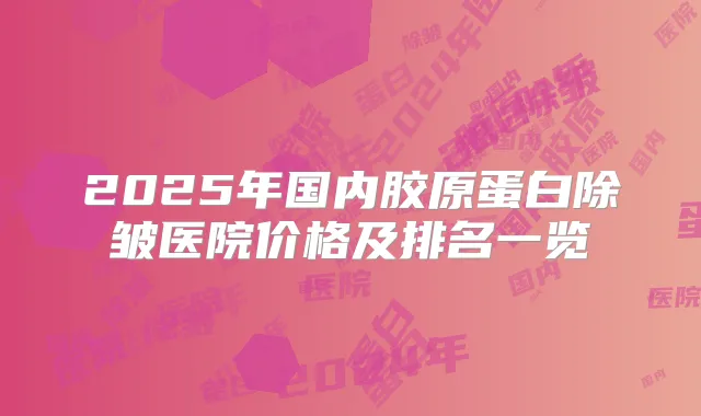2025年国内胶原蛋白除皱医院价格及排名一览