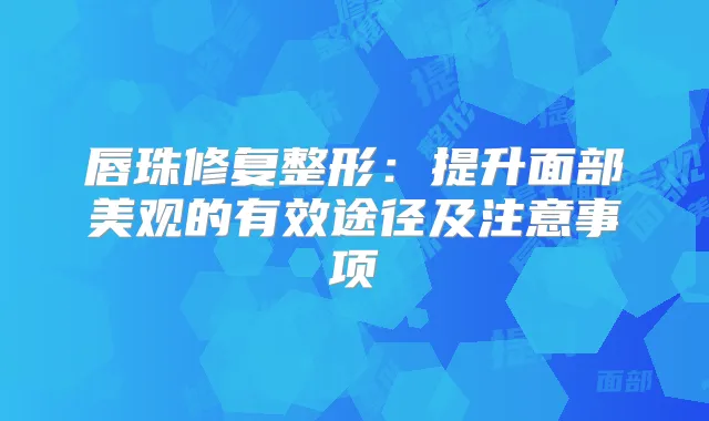 唇珠修复整形：提升面部美观的有效途径及注意事项