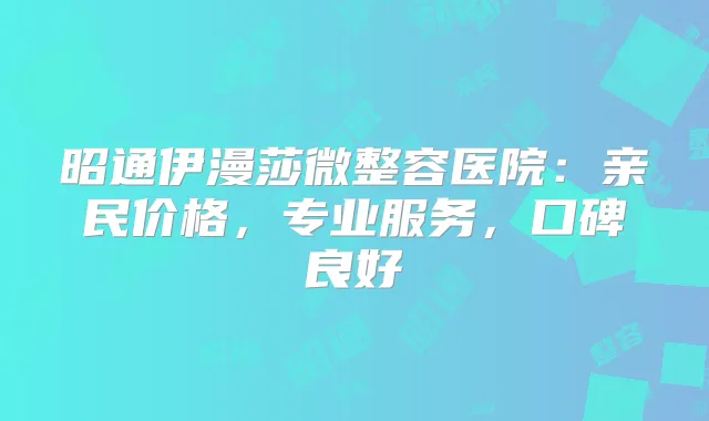 昭通伊漫莎微整容医院：亲民价格，专业服务，口碑良好