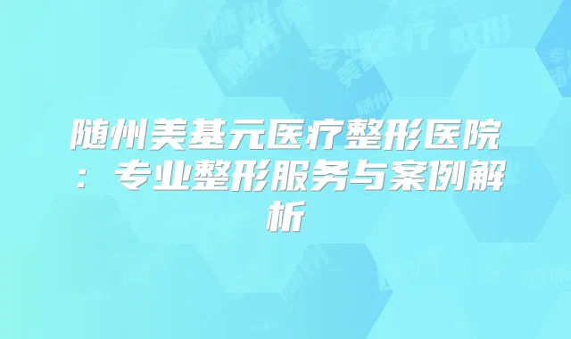 随州美基元医疗整形医院：专业整形服务与案例解析