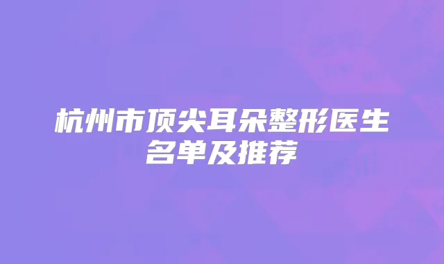 杭州市耳朵整形医生名单及推荐