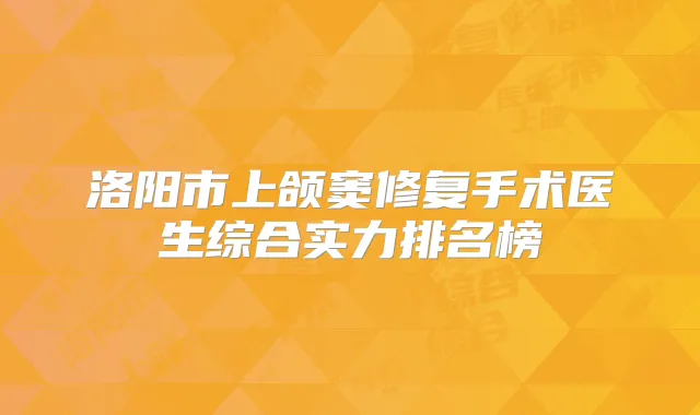 洛阳市上颌窦修复手术医生综合实力排名榜