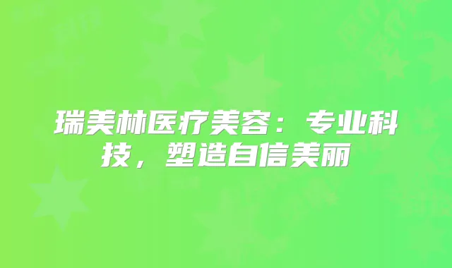 瑞美林医疗美容:专业科技,塑造自信美丽