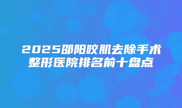 2025邵阳咬肌去除手术整形医院排名前十盘点