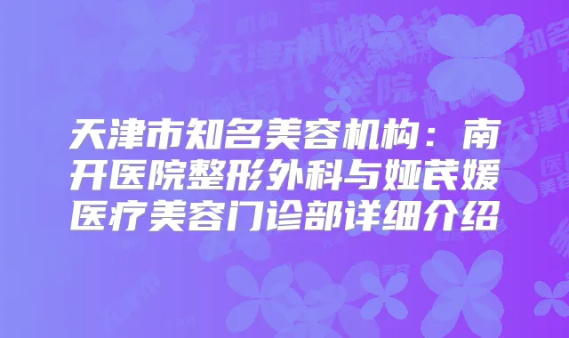 天津市知名美容机构：南开医院整形外科与娅芪媛医疗美容门诊部详细介绍