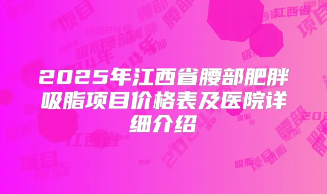 2025年江西省腰部肥胖吸脂项目价格表及医院详细介绍