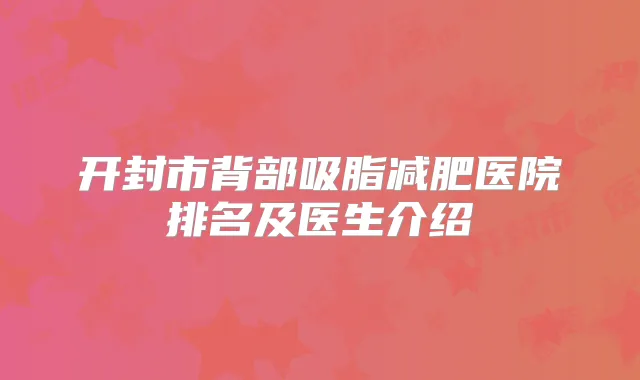 开封市背部吸脂减肥医院排名及医生介绍