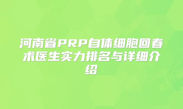 河南省PRP自体细胞回春术医生实力排名与详细介绍