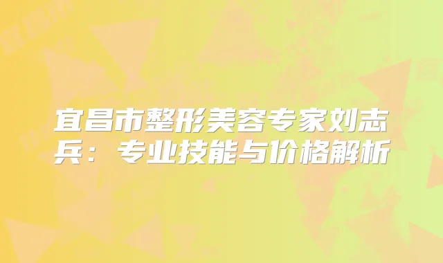 宜昌市整形美容专家刘志兵：专业技能与价格解析