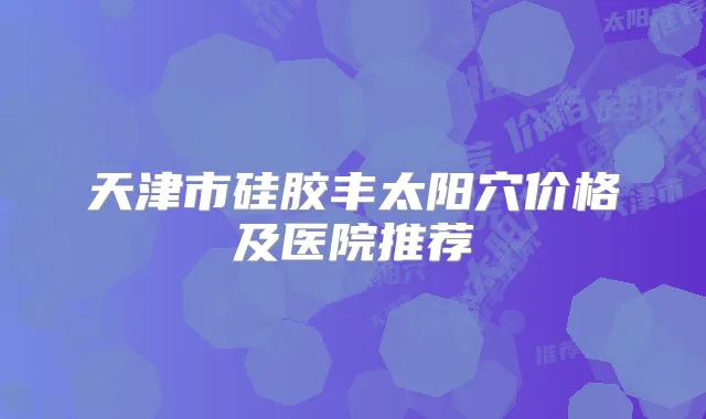 天津市硅胶丰太阳穴价格及医院推荐