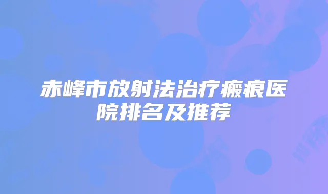 赤峰市放射法瘢痕医院排名及推荐