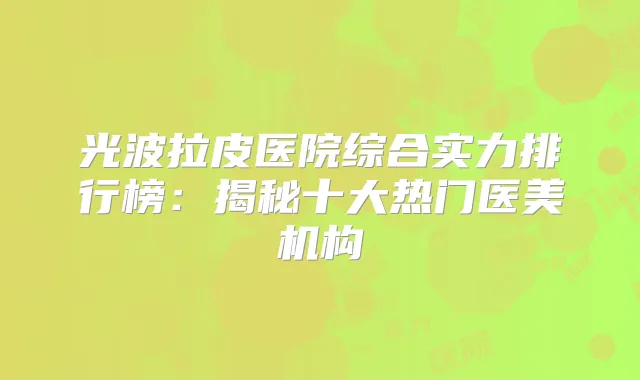 光波拉皮医院综合实力排行榜:揭秘十大热门医美机构