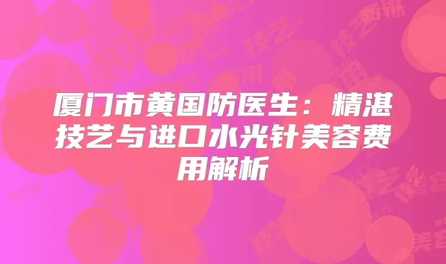 厦门市黄国防医生:精湛技艺与进口水光针美容费用解析