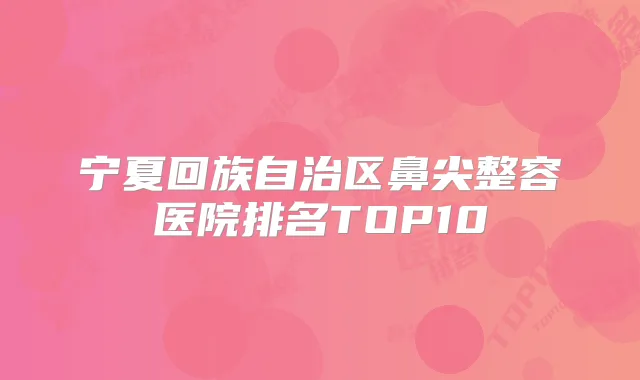 宁夏回族自治区鼻尖整容医院排名TOP10