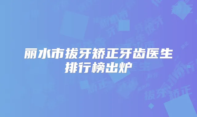 丽水市拔牙矫正牙齿医生排行榜出炉