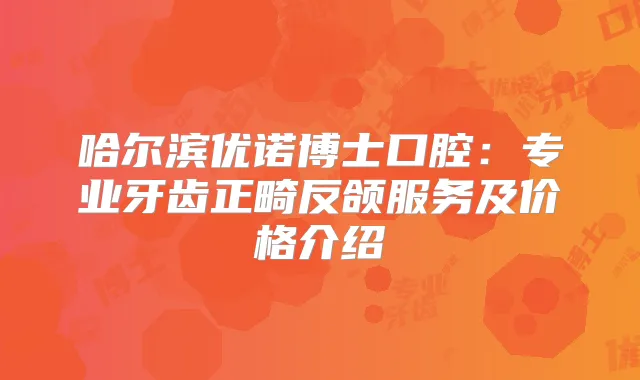哈尔滨优诺博士口腔：专业牙齿正畸反颌服务及价格介绍