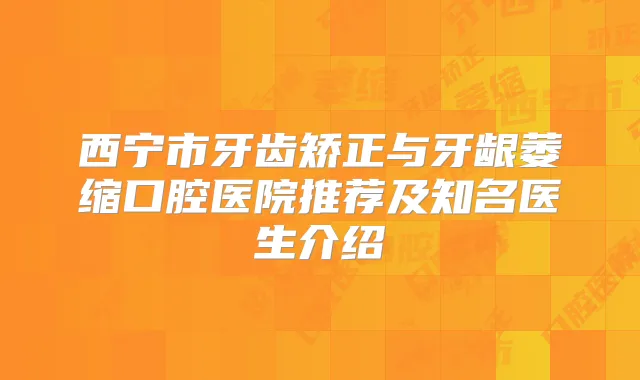 西宁市牙齿矫正与牙龈萎缩口腔医院推荐及知名医生介绍