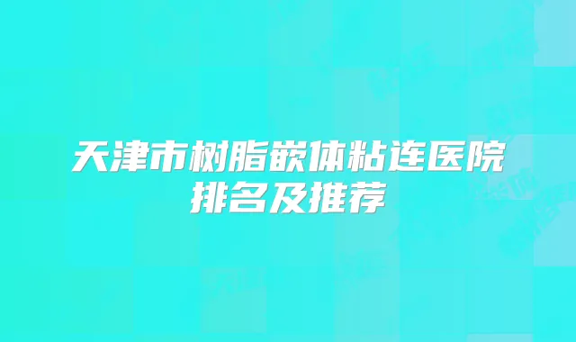 天津市树脂嵌体粘连医院排名及推荐