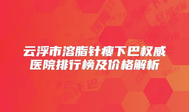 云浮市溶脂针瘦下巴医院排行榜及价格解析