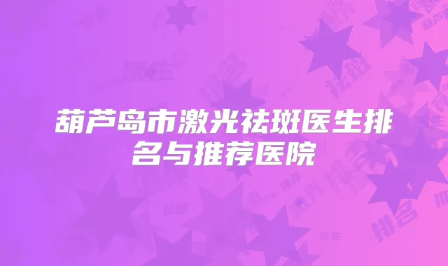 葫芦岛市激光祛斑医生排名与推荐医院