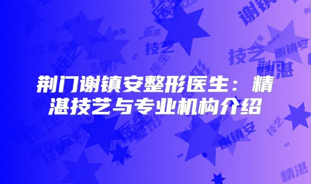 荆门谢镇安整形医生：精湛技艺与专业机构介绍