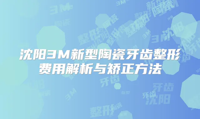 沈阳3M新型陶瓷牙齿整形费用解析与矫正方法