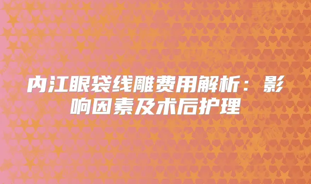 内江眼袋线雕费用解析：影响因素及术后护理