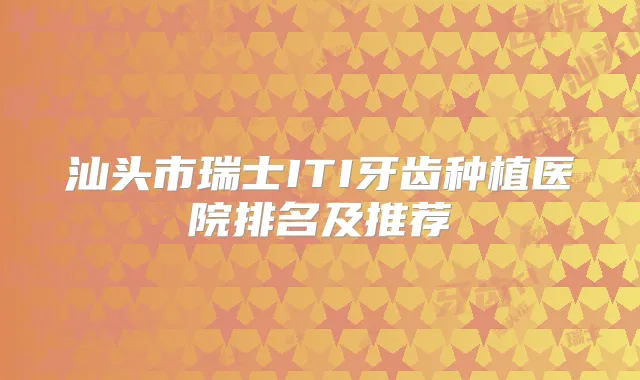 汕头市瑞士ITI牙齿种植医院排名及推荐