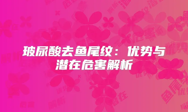 玻尿酸去鱼尾纹：优势与潜在危害解析