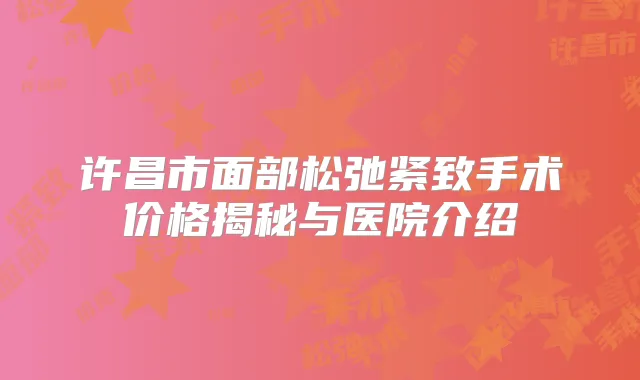 许昌市面部松弛紧致手术价格揭秘与医院介绍