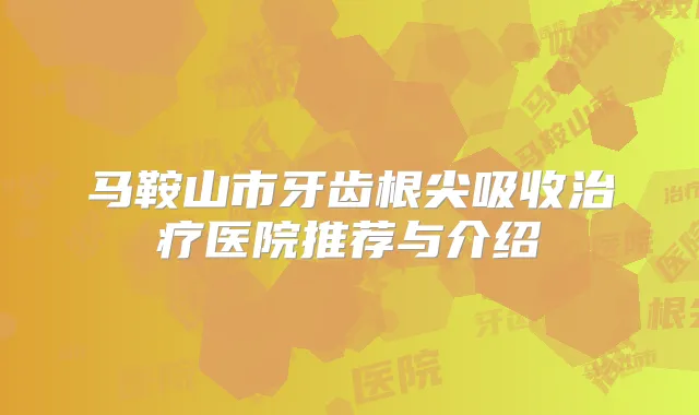 马鞍山市牙齿根尖吸收医院推荐与介绍