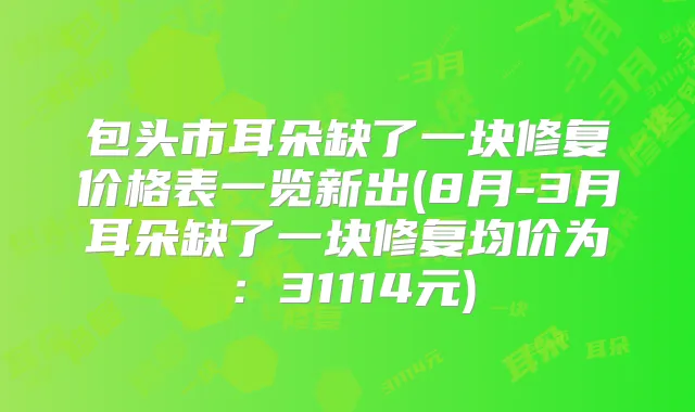 包头市耳朵缺了一块修复价格表一览新出(8月-3月耳朵缺了一块修复均价为:31114元)