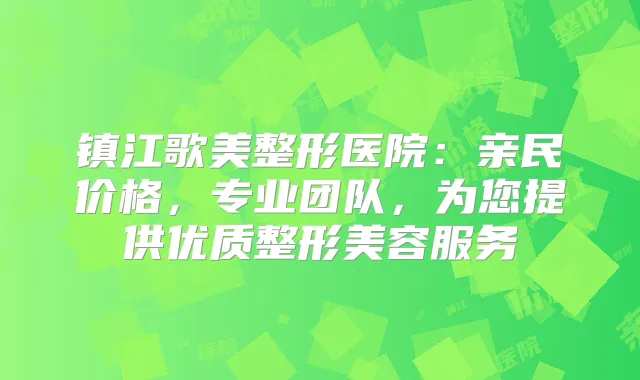 镇江歌美整形医院:亲民价格,专业团队,为您提供优质整形美容服务