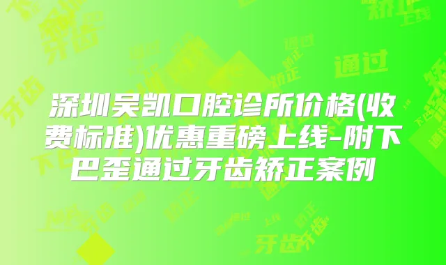 深圳吴凯口腔诊所价格(收费标准)优惠重磅上线-附下巴歪通过牙齿矫正案例