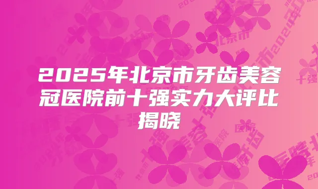 2025年北京市牙齿美容冠医院前十强实力大评比揭晓