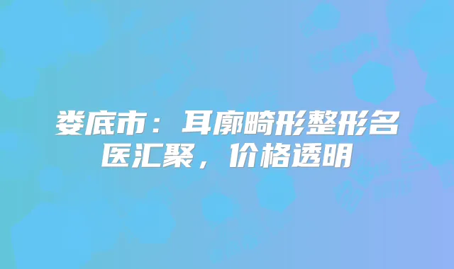 娄底市:耳廓畸形整形名医汇聚,价格透明