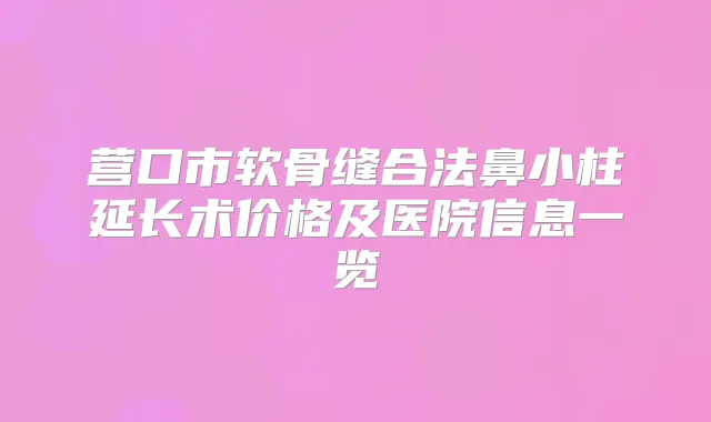 营口市软骨缝合法鼻小柱延长术价格及医院信息一览