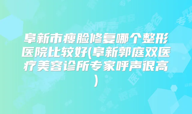 阜新市瘦脸修复哪个整形医院比较好(阜新郭庭双医疗美容诊所专家呼声很高)