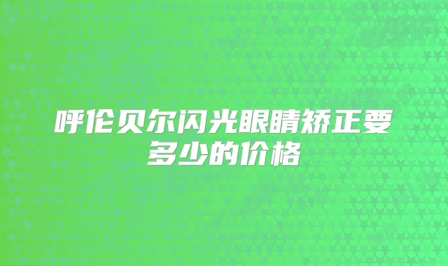 呼伦贝尔闪光眼睛矫正要多少的价格