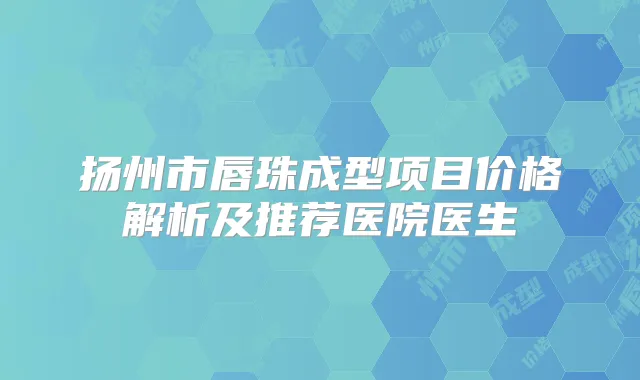 扬州市唇珠成型项目价格解析及推荐医院医生
